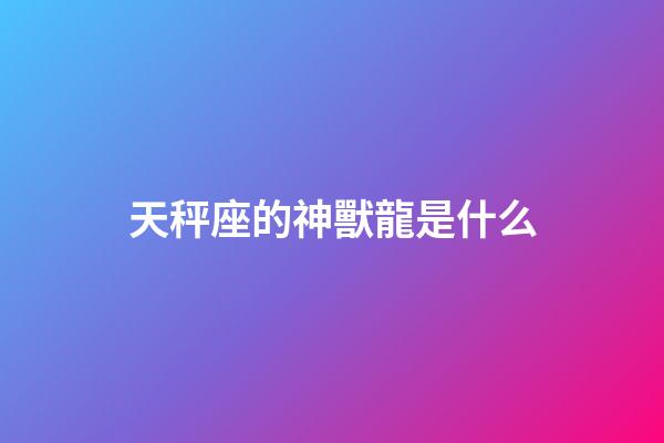 天秤座的神獸龍是什么