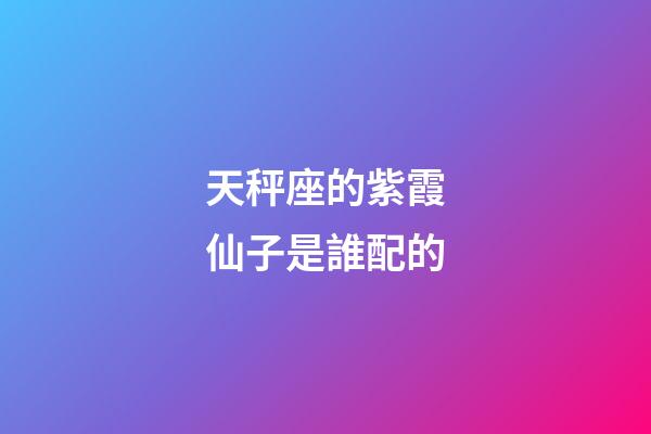 天秤座的紫霞仙子是誰配的-第1張-星座運勢-玄機派