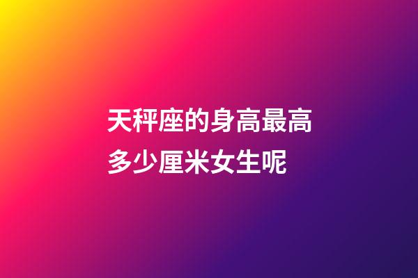 天秤座的身高最高多少厘米女生呢-第1張-星座運勢-玄機派