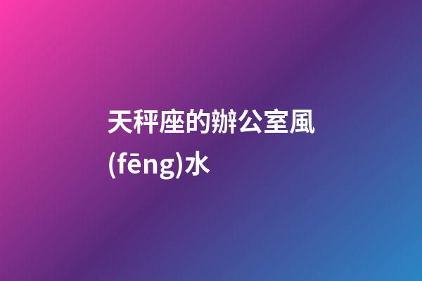 天秤座的辦公室風(fēng)水