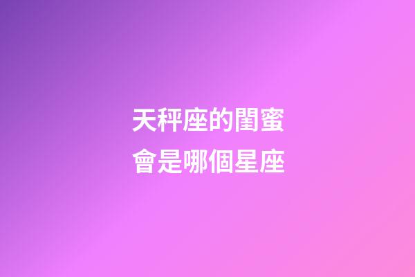 天秤座的閨蜜會是哪個星座-第1張-星座運勢-玄機派