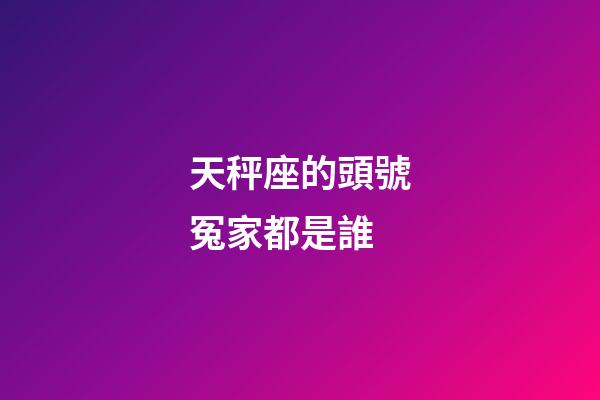 天秤座的頭號冤家都是誰-第1張-星座運(yùn)勢-玄機(jī)派