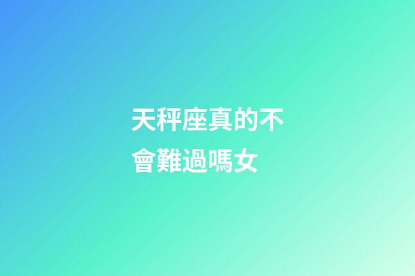 天秤座真的不會難過嗎女-第1張-星座運勢-玄機派