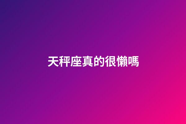 天秤座真的很懶嗎-第1張-星座運勢-玄機派