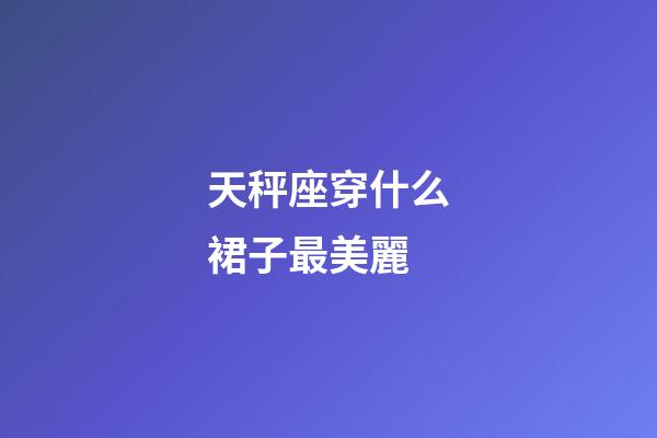 天秤座穿什么裙子最美麗-第1張-星座運勢-玄機派