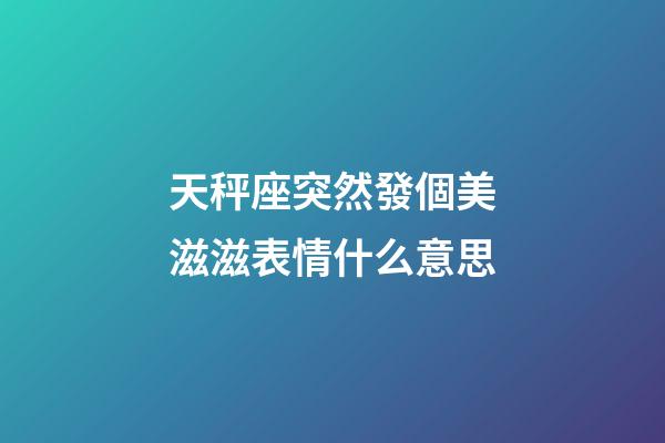 天秤座突然發個美滋滋表情什么意思-第1張-星座運勢-玄機派