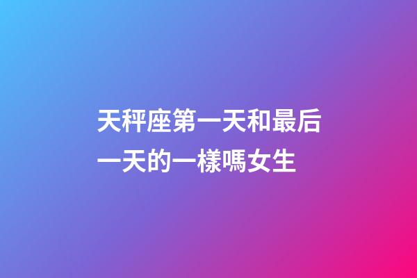 天秤座第一天和最后一天的一樣嗎女生-第1張-星座運勢-玄機派