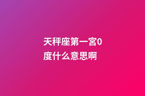 天秤座第一宮0度什么意思啊-第1張-星座運勢-玄機派