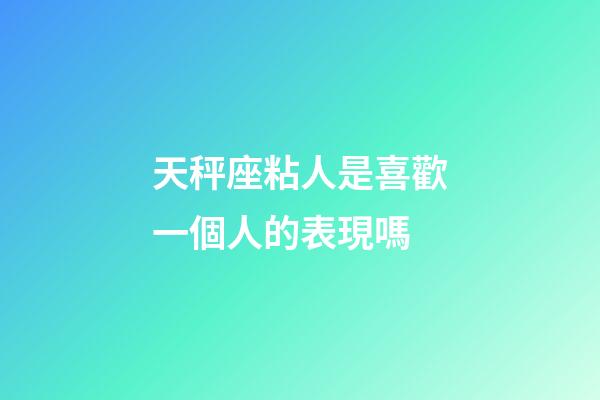 天秤座粘人是喜歡一個人的表現嗎-第1張-星座運勢-玄機派