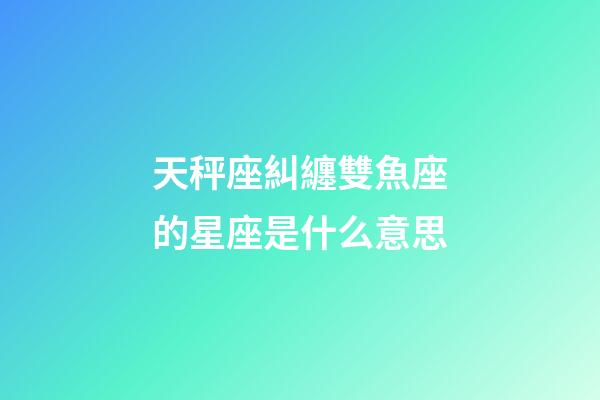 天秤座糾纏雙魚座的星座是什么意思-第1張-星座運勢-玄機派