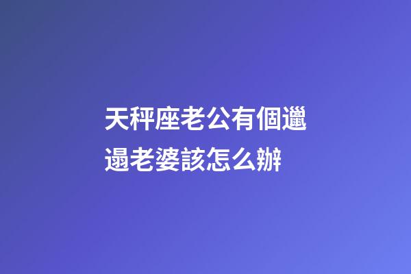 天秤座老公有個邋遢老婆該怎么辦-第1張-星座運勢-玄機派