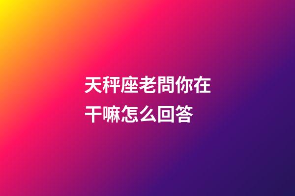 天秤座老問你在干嘛怎么回答-第1張-星座運勢-玄機派