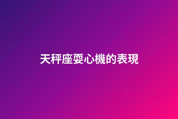 天秤座耍心機的表現-第1張-星座運勢-玄機派