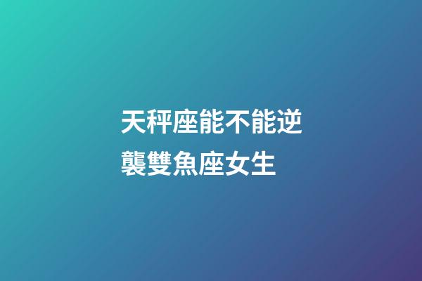 天秤座能不能逆襲雙魚座女生-第1張-星座運勢-玄機派