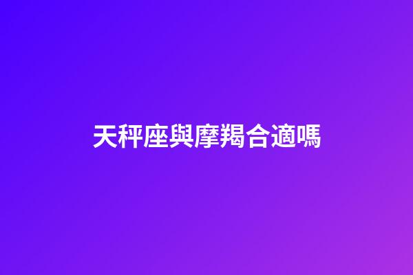 天秤座與摩羯合適嗎-第1張-星座運勢-玄機派