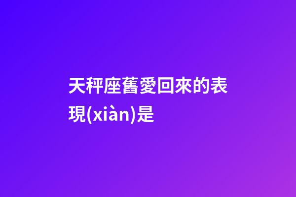 天秤座舊愛回來的表現(xiàn)是-第1張-星座運勢-玄機派