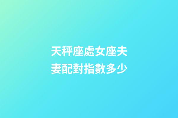天秤座處女座夫妻配對指數多少-第1張-星座運勢-玄機派