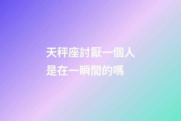 天秤座討厭一個人是在一瞬間的嗎-第1張-星座運勢-玄機派