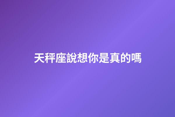 天秤座說想你是真的嗎-第1張-星座運勢-玄機派