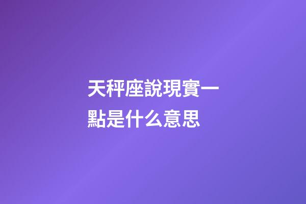 天秤座說現實一點是什么意思-第1張-星座運勢-玄機派