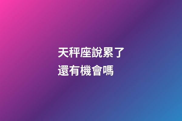 天秤座說累了還有機會嗎-第1張-星座運勢-玄機派