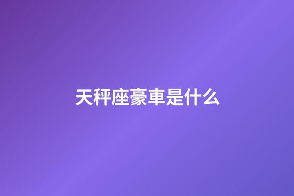 天秤座豪車是什么-第1張-星座運勢-玄機派