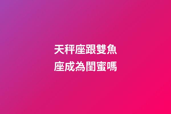天秤座跟雙魚座成為閨蜜嗎-第1張-星座運(yùn)勢(shì)-玄機(jī)派