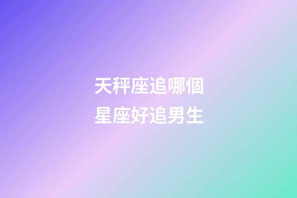 天秤座追哪個星座好追男生-第1張-星座運勢-玄機派