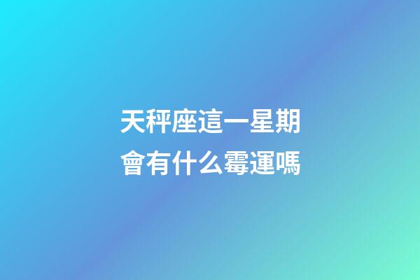 天秤座這一星期會有什么霉運嗎-第1張-星座運勢-玄機派