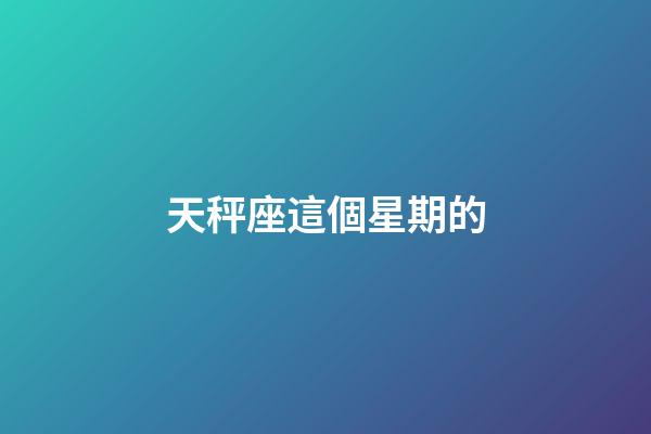 天秤座這個星期的-第1張-星座運勢-玄機派