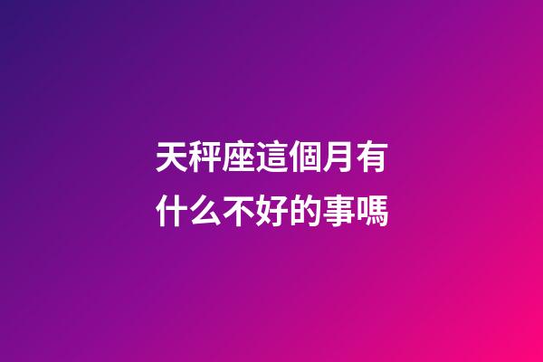 天秤座這個月有什么不好的事嗎-第1張-星座運勢-玄機(jī)派