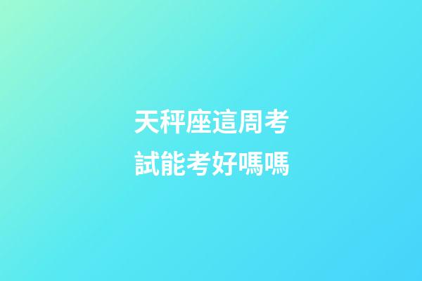 天秤座這周考試能考好嗎嗎-第1張-星座運勢-玄機派