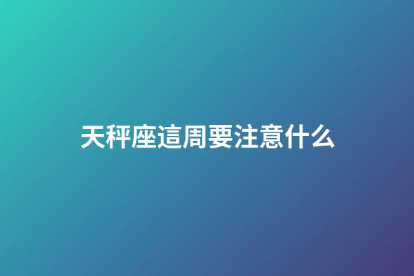 天秤座這周要注意什么-第1張-星座運勢-玄機派