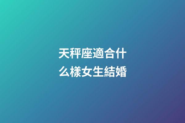 天秤座適合什么樣女生結婚-第1張-星座運勢-玄機派