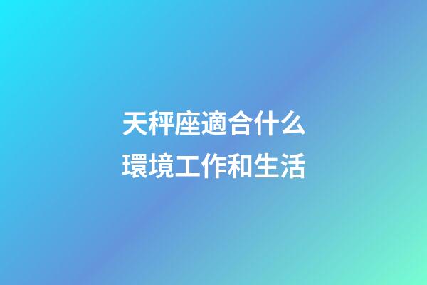 天秤座適合什么環境工作和生活-第1張-星座運勢-玄機派