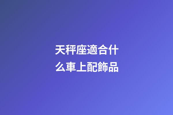 天秤座適合什么車上配飾品-第1張-星座運(yùn)勢-玄機(jī)派