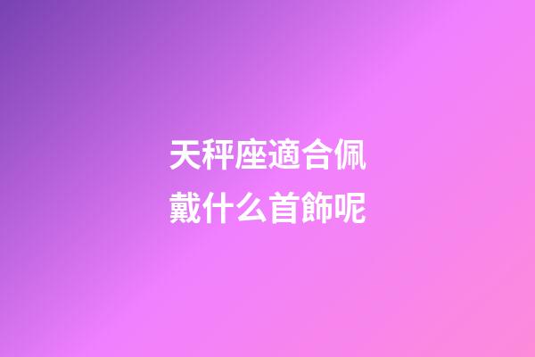 天秤座適合佩戴什么首飾呢-第1張-星座運勢-玄機派