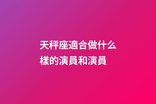天秤座適合做什么樣的演員和演員-第1張-星座運(yùn)勢(shì)-玄機(jī)派