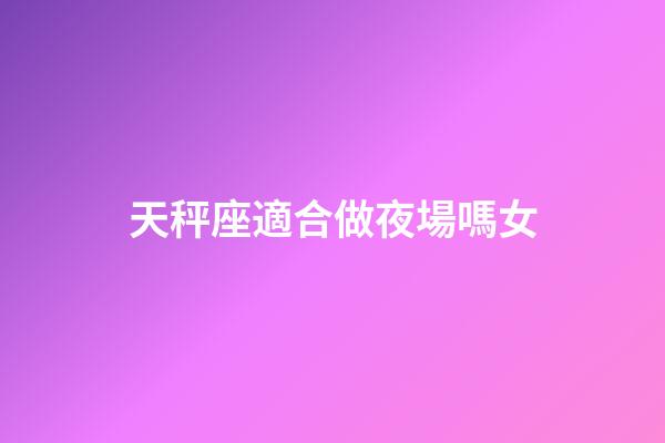 天秤座適合做夜場嗎女-第1張-星座運勢-玄機派
