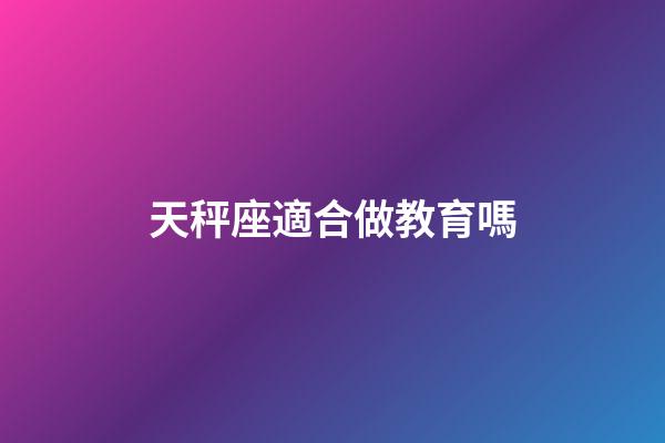 天秤座適合做教育嗎-第1張-星座運勢-玄機派