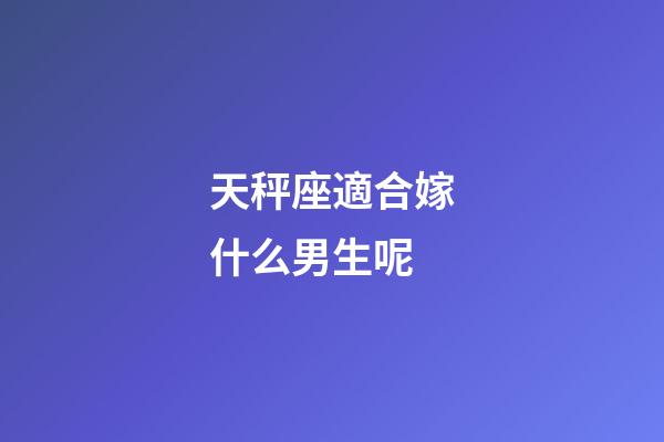 天秤座適合嫁什么男生呢-第1張-星座運(yùn)勢-玄機(jī)派