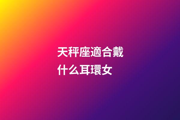 天秤座適合戴什么耳環女-第1張-星座運勢-玄機派
