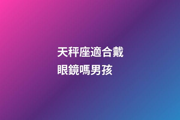 天秤座適合戴眼鏡嗎男孩-第1張-星座運勢-玄機派