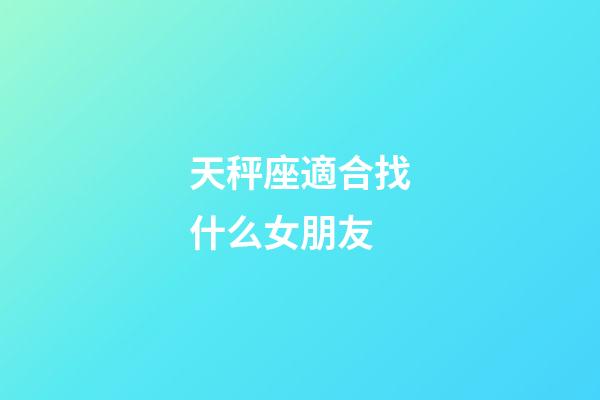天秤座適合找什么女朋友-第1張-星座運勢-玄機派