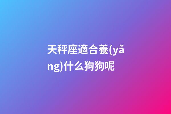 天秤座適合養(yǎng)什么狗狗呢-第1張-星座運(yùn)勢(shì)-玄機(jī)派