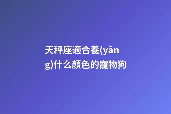 天秤座適合養(yǎng)什么顏色的寵物狗-第1張-星座運勢-玄機派