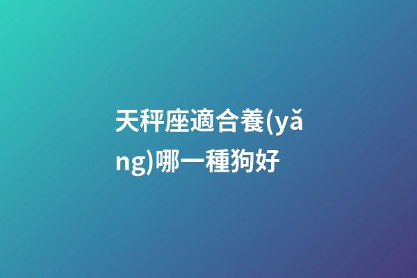 天秤座適合養(yǎng)哪一種狗好-第1張-星座運(yùn)勢(shì)-玄機(jī)派