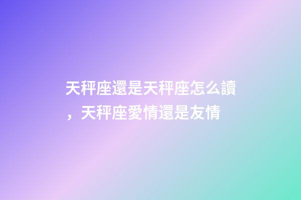 天秤座還是天秤座怎么讀，天秤座愛情還是友情-第1張-觀點(diǎn)-玄機(jī)派