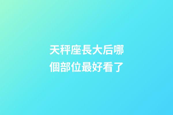 天秤座長大后哪個部位最好看了-第1張-星座運勢-玄機派