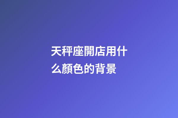 天秤座開店用什么顏色的背景-第1張-星座運勢-玄機派